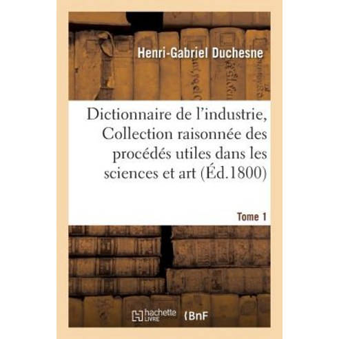 Dictionnaire de L''Industrie Ou Collection Raisonnee Des Procedes Utiles Dans Les Sciences Tome 1: Et Dans L''Art. Paperback, Hachette Livre - Bnf
