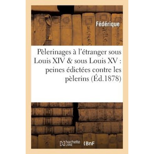 Pelerinages A L''Etranger Sous Louis XIV & Sous Louis XV: Peines Edictees Contre Les Pelerins Paperback, Hachette Livre Bnf