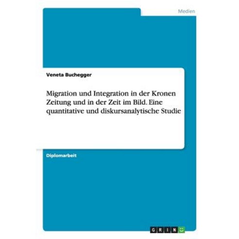 Migration Und Integration in Der Kronen Zeitung Und in Der Zeit Im Bild. Eine Quantitative Und Diskursanalytische Studie Paperback, Grin Publishing