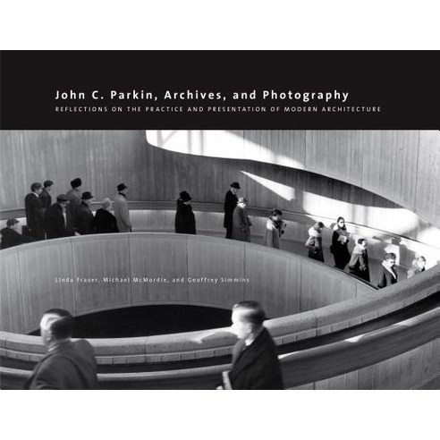 John C. Parkin Archives and Photography: Reflections on the Practice and Presentation of Modern Architecture Paperback, University of Calgary Press