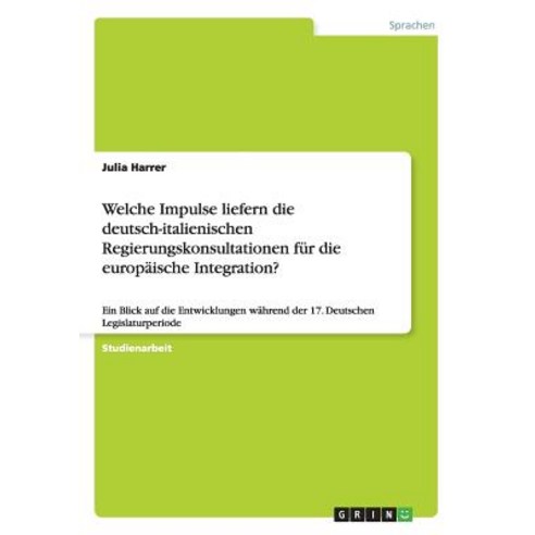 Welche Impulse Liefern Die Deutsch-Italienischen Regierungskonsultationen Fur Die Europaische Integration? Paperback, Grin Publishing