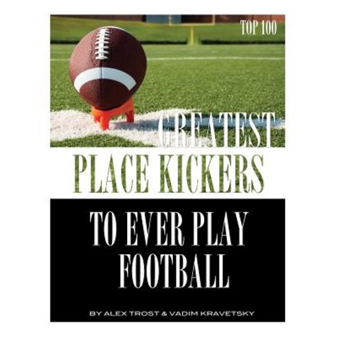 Greatest Place-Kickers to Ever Play Football: Top 100 Paperback ...