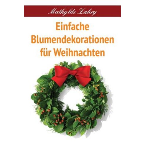 Einfache Blumendekorationen Fur Weihnachten: Selbstgebastelte Blumenarrangements Fur Ihr Zuhause Paperback, Createspace