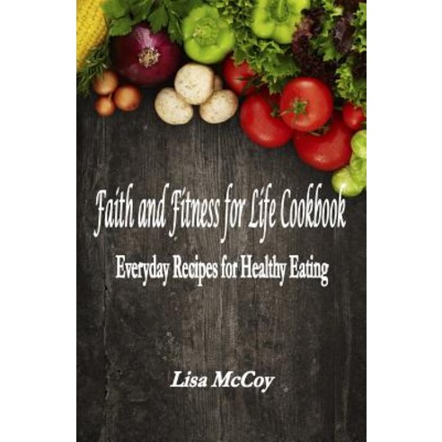 Faith and Fitness for Life Cookbook: Everyday Recipes for Healthy Eating Paperback, Createspace Independent Publishing Platform
