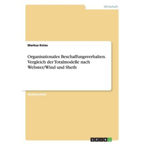 Organisationales Beschaffungsverhalten. Vergleich Der Totalmodelle Nach Webster/Wind Und Sheth Paperback, Grin Publishing