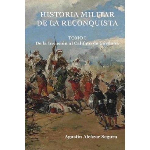 Historia Militar de La Reconquista. Tomo I: de La Invasion Al Califato de Cordoba Paperback, Createspace Independent Publishing Platform