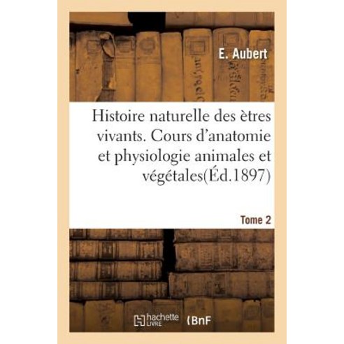 Histoire Naturelle Des Etres Vivants. Cours D''Anatomie Et Physiologie Animales Et Vegetales Tome 2 Paperback, Hachette Livre - Bnf