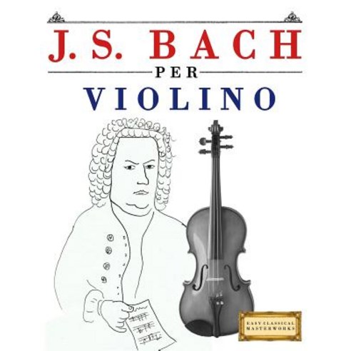 J. S. Bach Per Violino: 10 Pezzi Facili Per Violino Libro Per Principianti Paperback, Createspace Independent Publishing Platform