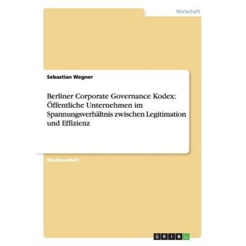 Berliner Corporate Governance Kodex: Offentliche Unternehmen Im Spannungsverhaltnis Zwischen Legitimation Und Effizienz Paperback, Grin Publishing