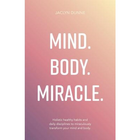 Mind Body Miracle: Holistic Healthy Habits and Daily Disciplines to Miraculously Transform Your Mind and Body. Paperback, Rethink Press
