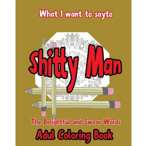 What I Want to Say to Shitty Man: The Delightful and Swear Words Adult Coloring Book Paperback, Createspace Independent Publishing Platform