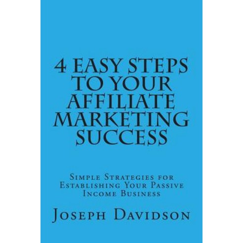 4 Easy Steps to Your Affiliate Marketing Success: Simple Strategies for Establishing Your Passive Income Business Paperback, Createspace