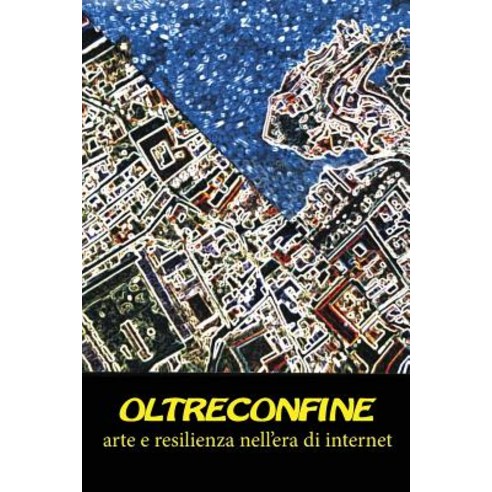 Oltreconfine: Arte E Resilienza Nell''era Di Internet Paperback, Createspace Independent Publishing Platform