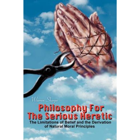 Philosophy for the Serious Heretic: The Limitations of Belief and the Derivation of Natural Moral Principles Paperback, iUniverse