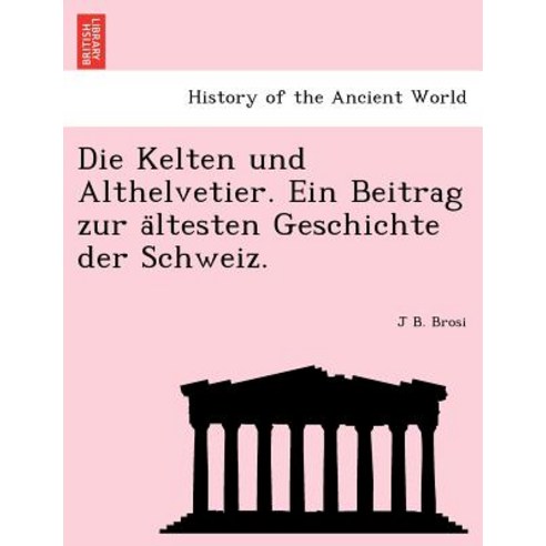 Die Kelten Und Althelvetier. Ein Beitrag Zur a Ltesten Geschichte Der Schweiz. Paperback, British Library, Historical Print Editions