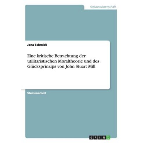 Eine Kritische Betrachtung Der Utilitaristischen Moraltheorie Und Des Glucksprinzips Von John Stuart Mill Paperback, Grin Verlag Gmbh