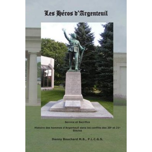 Les Heros D''Argenteuil Service Et Sacrifice: Histoire Des Hommes D''Argenteuil Dans Les Conflits Des 20e Et 21e Siecles Paperback, Danny Bouchard