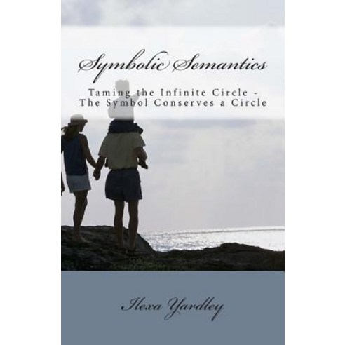 Symbolic Semantics: Taming the Infinite Circle - The Symbol Conserves a Circle Paperback, Createspace Independent Publishing Platform