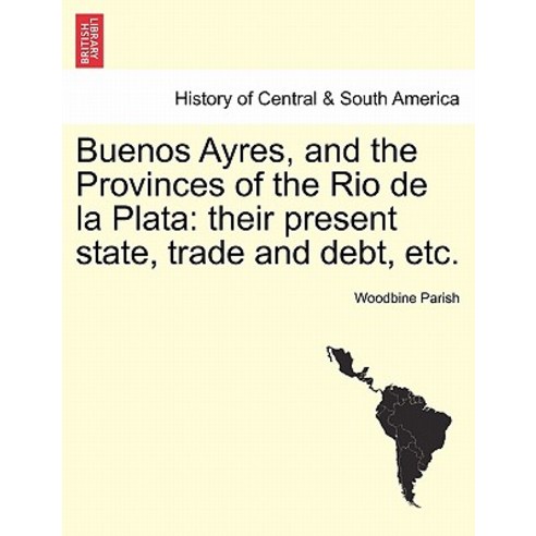 Buenos Ayres and the Provinces of the Rio de La Plata: Their Present State Trade and Debt Etc. Paperback, British Library, Historical Print Editions