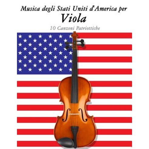 Musica Degli Stati Uniti D''America Per Viola: 10 Canzoni Patriottiche Paperback, Createspace Independent Publishing Platform