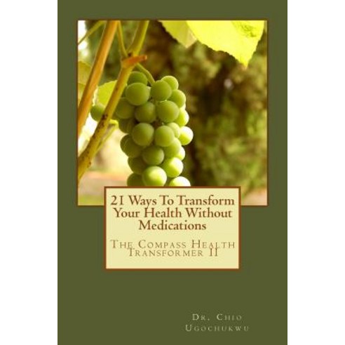 21 Ways to Transform Your Health Without Medications: The Compass Health Transformer II Paperback, Createspace Independent Publishing Platform