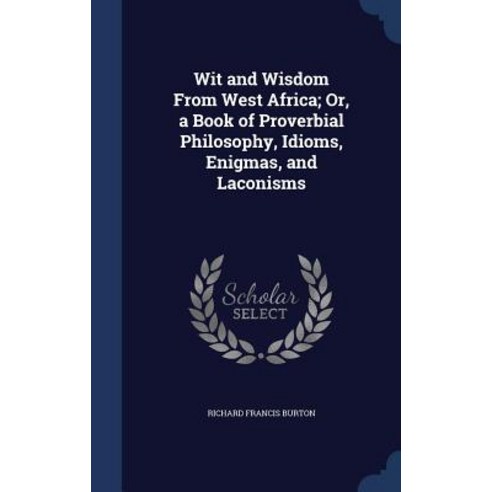 Wit and Wisdom from West Africa; Or a Book of Proverbial Philosophy Idioms Enigmas and Laconisms Hardcover, Sagwan Press