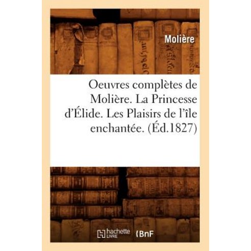 Oeuvres Completes de Moliere. La Princesse D''Elide. Les Plaisirs de L''Ile Enchantee. (Ed.1827) Paperback, Hachette Livre - Bnf