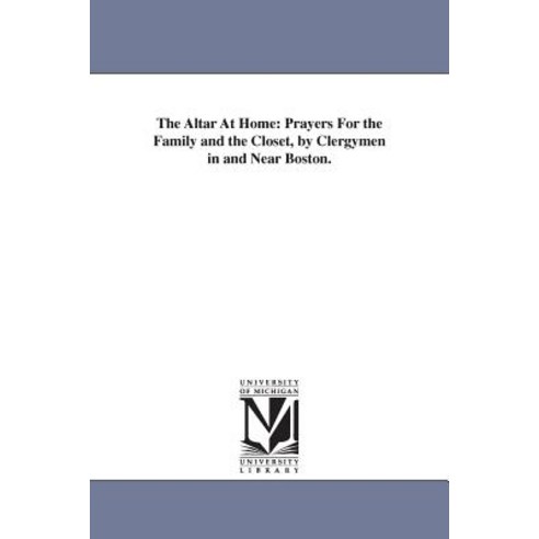 The Altar at Home: Prayers for the Family and the Closet by Clergymen in and Near Boston. Paperback, University of Michigan Library