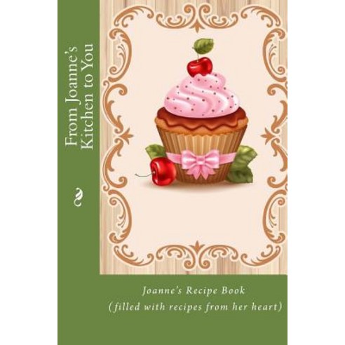 From Joanne''s Kitchen to You: Joanne''s Recipe Book (Filled with Recipes from Her Heart) Paperback, Createspace Independent Publishing Platform