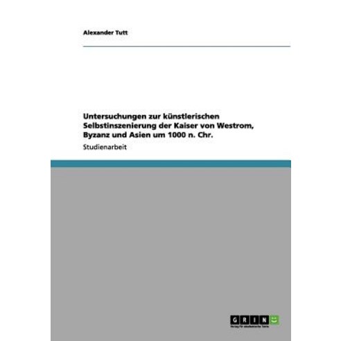 Untersuchungen Zur Kunstlerischen Selbstinszenierung Der Kaiser Von Westrom Byzanz Und Asien Um 1000 N. Chr. Paperback, Grin Publishing