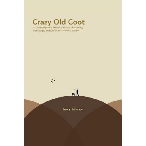 Crazy Old Coot: A Curmudgeon''s Stories about Bird Hunting and Life in the North Country Paperback, Createspace