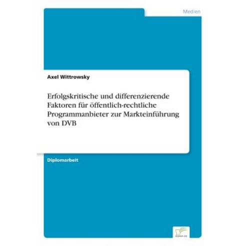 Erfolgskritische Und Differenzierende Faktoren Fur Offentlich-Rechtliche Programmanbieter Zur Markteinfuhrung Von Dvb Paperback, Diplom.de