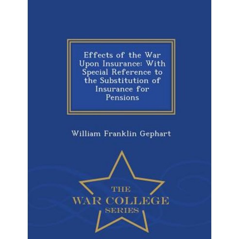 Effects of the War Upon Insurance: With Special Reference to the Substitution of Insurance for Pensions - War College Series Paperback