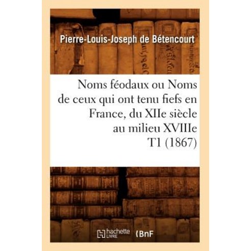 Noms Feodaux Ou Noms de Ceux Qui Ont Tenu Fiefs En France Du Xiie Siecle Au Milieu Xviiie T1 (1867) Paperback, Hachette Livre - Bnf