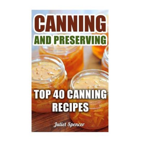 Canning and Preserving: Top 40 Canning Recipes Paperback, Createspace Independent Publishing Platform