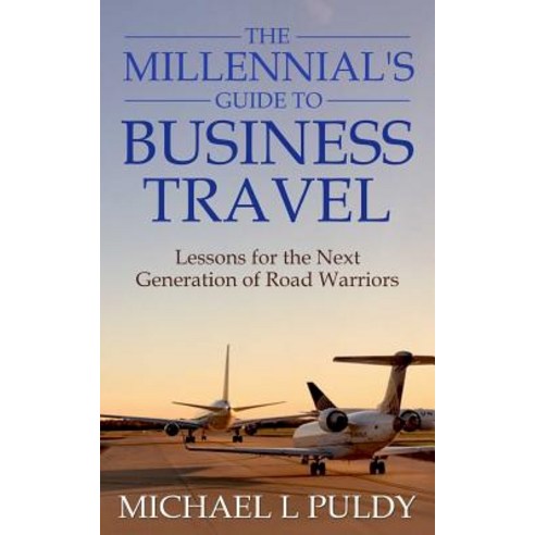 The Millennial''s Guide to Business Travel: Lessons for the Next Generation of Road Warriors Paperback, Createspace Independent Publishing Platform