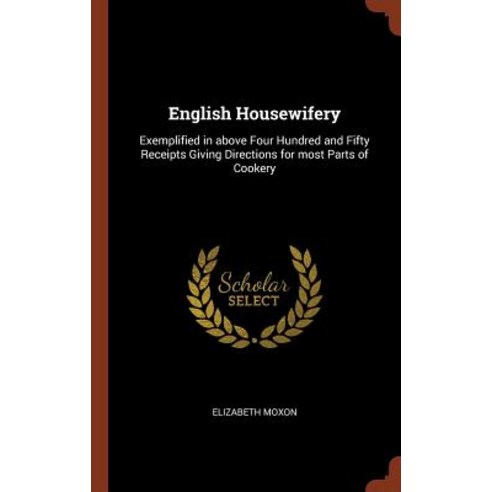 English Housewifery: Exemplified in Above Four Hundred and Fifty Receipts Giving Directions for Most Parts of Cookery Hardcover, Pinnacle Press