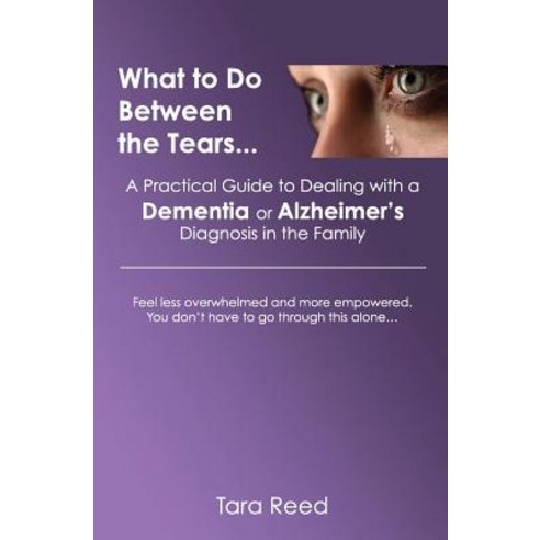 What to Do Between the Tears...: A Practical Guide to Dealing with a Dementia or Alzheimer''s Diagnosis in the Family Paperback, Pivot to Happy Press
