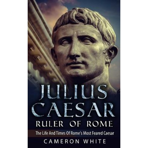 Julius Caesar Ruler of Rome: The Life and Times of Rome''s Most Feared Caesar Paperback, Createspace Independent Publishing Platform