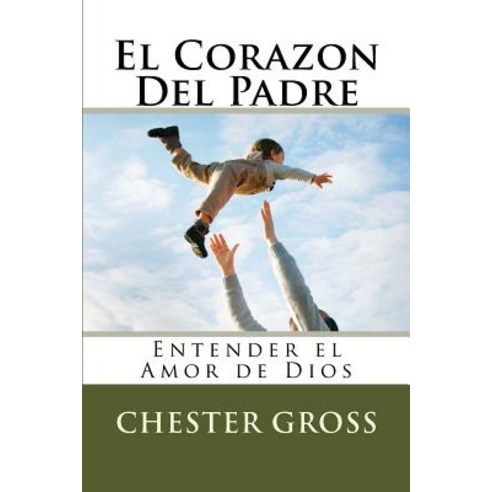 El Corazon del Padre: Entender El Amor de Dios Paperback, Createspace Independent Publishing Platform
