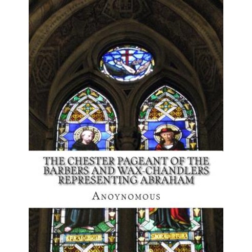 The Chester Pageant of the Barbers and Wax-Chandlers Representing Abraham: Melchisedec and Isaac in Plain and Simple English Paperback, Createspace