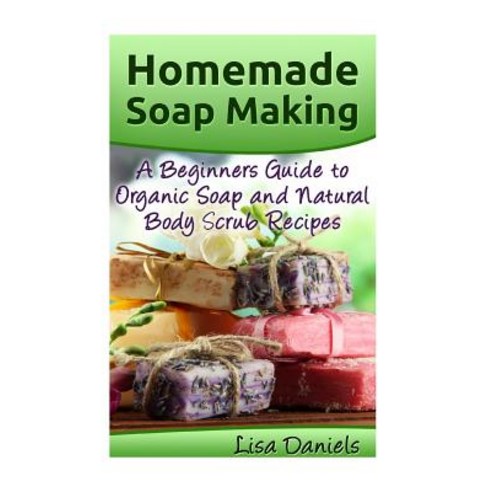 Homemade Soap Making: A Beginner''s Guide to Natural and Organic Soap and Body Scrub Recipes Paperback, Createspace Independent Publishing Platform