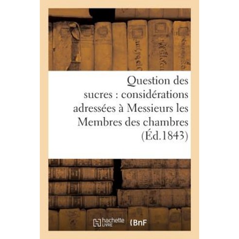 Question Des Sucres: Considerations Adressees a Messieurs Les Membres Des Chambres: Legislatives 13 Fevrier 1843 Paperback, Hachette Livre Bnf