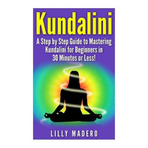 Kundalini: A Step by Step Guide to Mastering Kundalini for Beginners in 30 Minutes or Less! Paperback, Createspace Independent Publishing Platform