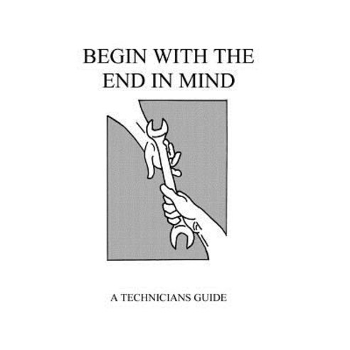 Begin with the End in Mind: A Technicians Guide Paperback, Createspace Independent Publishing Platform