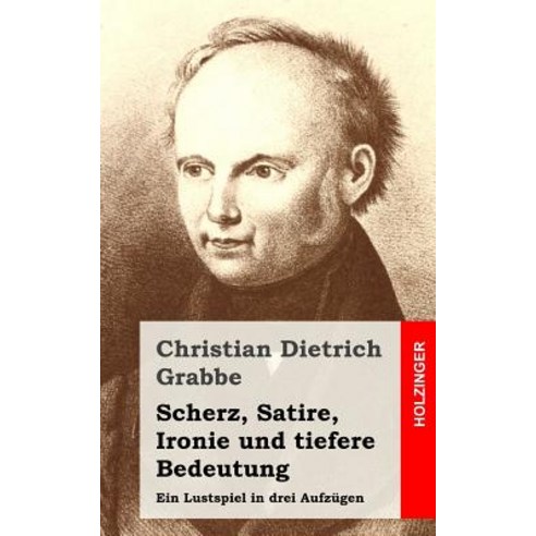 Scherz Satire Ironie Und Tiefere Bedeutung: Ein Lustspiel in Drei Aufzugen Paperback, Createspace Independent Publishing Platform