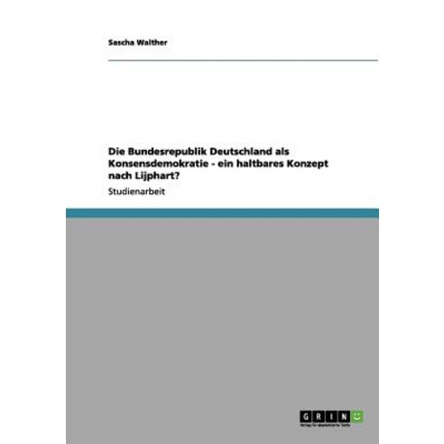Die Bundesrepublik Deutschland ALS Konsensdemokratie - Ein Haltbares Konzept Nach Lijphart? Paperback, Grin Publishing