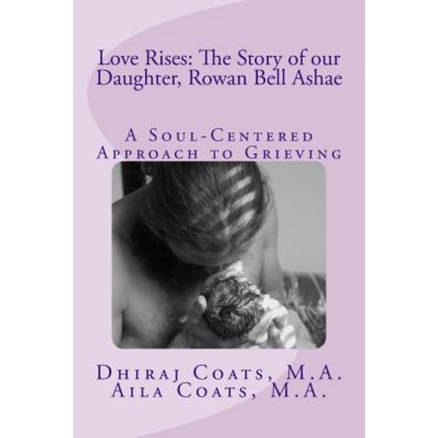 Love Rises: The Story of Our Daughter Rowan Bell Ashae: A Soul-Centered Approach to Grieving Paperback, Createspace