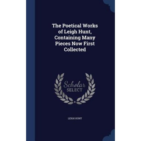 The Poetical Works of Leigh Hunt Containing Many Pieces Now First Collected Hardcover, Sagwan Press