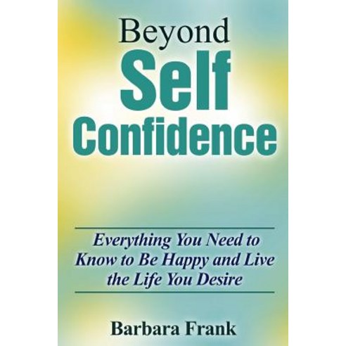 Beyond Self Confidence: Everything You Need to Know to Be Happy and Live the Life You Desire Paperback, Lulu.com